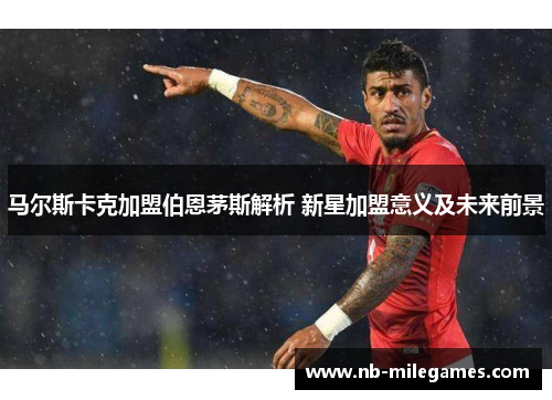 马尔斯卡克加盟伯恩茅斯解析 新星加盟意义及未来前景